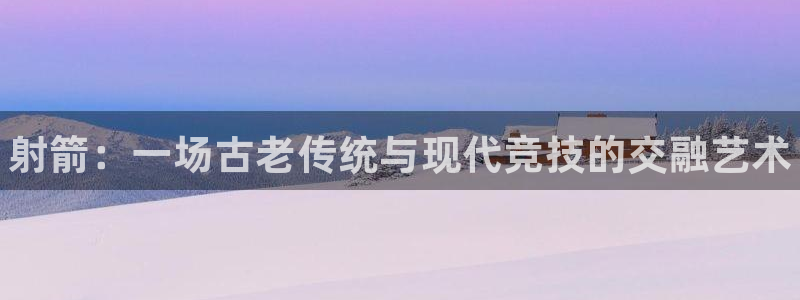 利记官网下载平台假的吗是真的吗：射箭：一场古老传统与