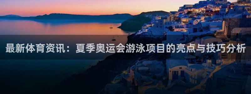 利记官网下载开户：最新体育资讯：夏季奥运会游泳项目的亮点与技