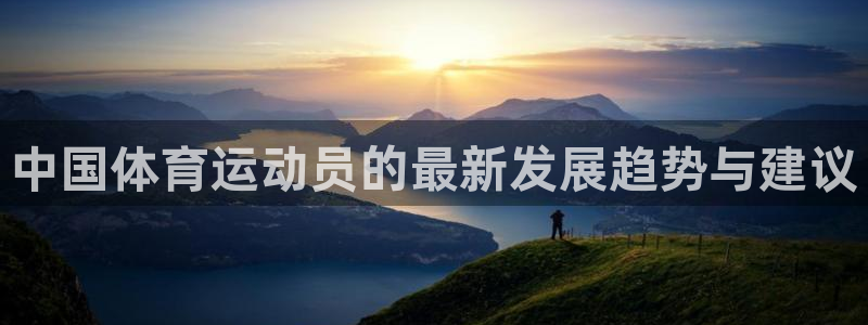 利记官方正版app集团：中国体育运动员的最新发展趋势与建议