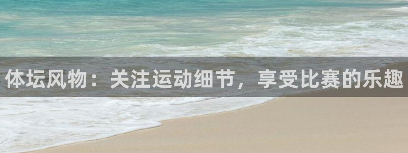 利记官网下载注册：体坛风物：关注运动细节，享受比赛的乐趣