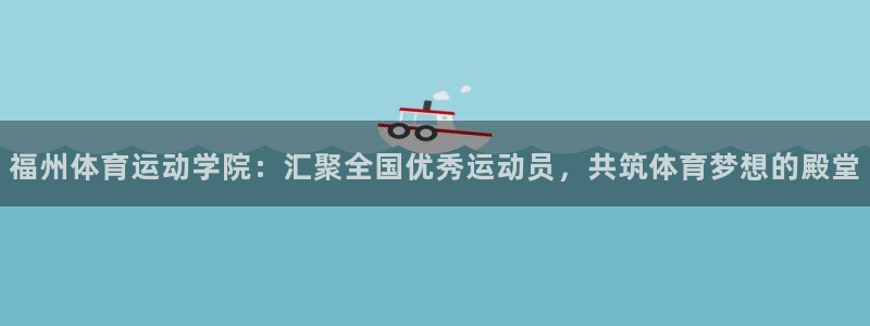 利记官网下载平台APP：福州体育运动学院：汇聚全国优
