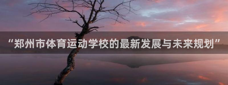 利记官方正版app娱乐代理怎么样：“郑州市体育运动学校的最新