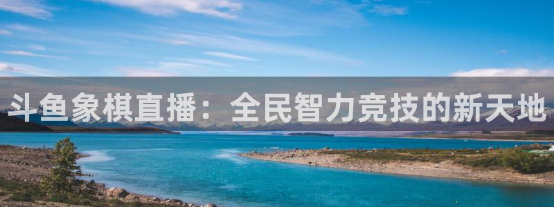 篮球直播说球帝：斗鱼象棋直播：全民智力竞技的新天地