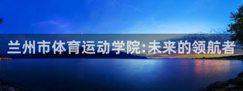  利记sbobet登录入口：兰州市体育运动学院:未来的领航者